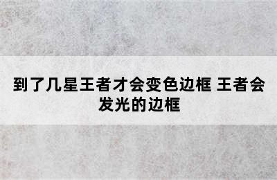 到了几星王者才会变色边框 王者会发光的边框